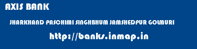 AXIS BANK  JHARKHAND PASCHIMI SINGHBHUM JAMSHEDPUR GOLMURI  banks information 